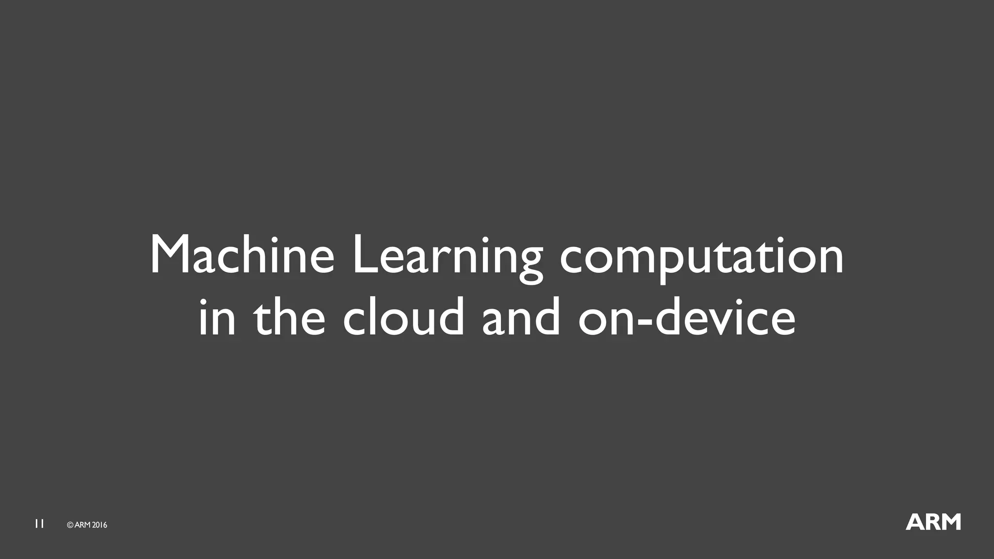 11 ©ARM 2016
Machine Learning computation
in the cloud and on-device
 