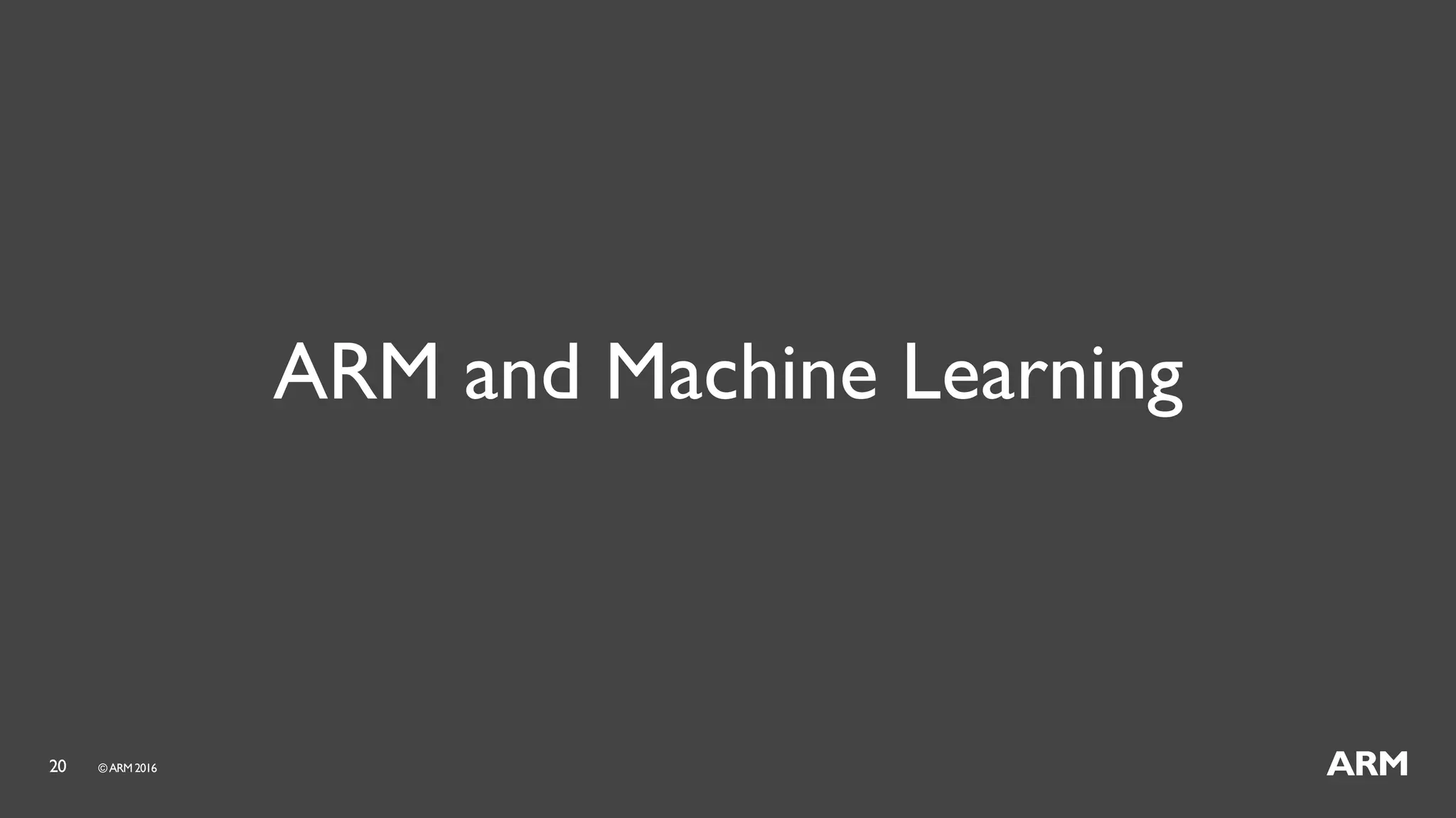 20 ©ARM 2016
ARM and Machine Learning
 