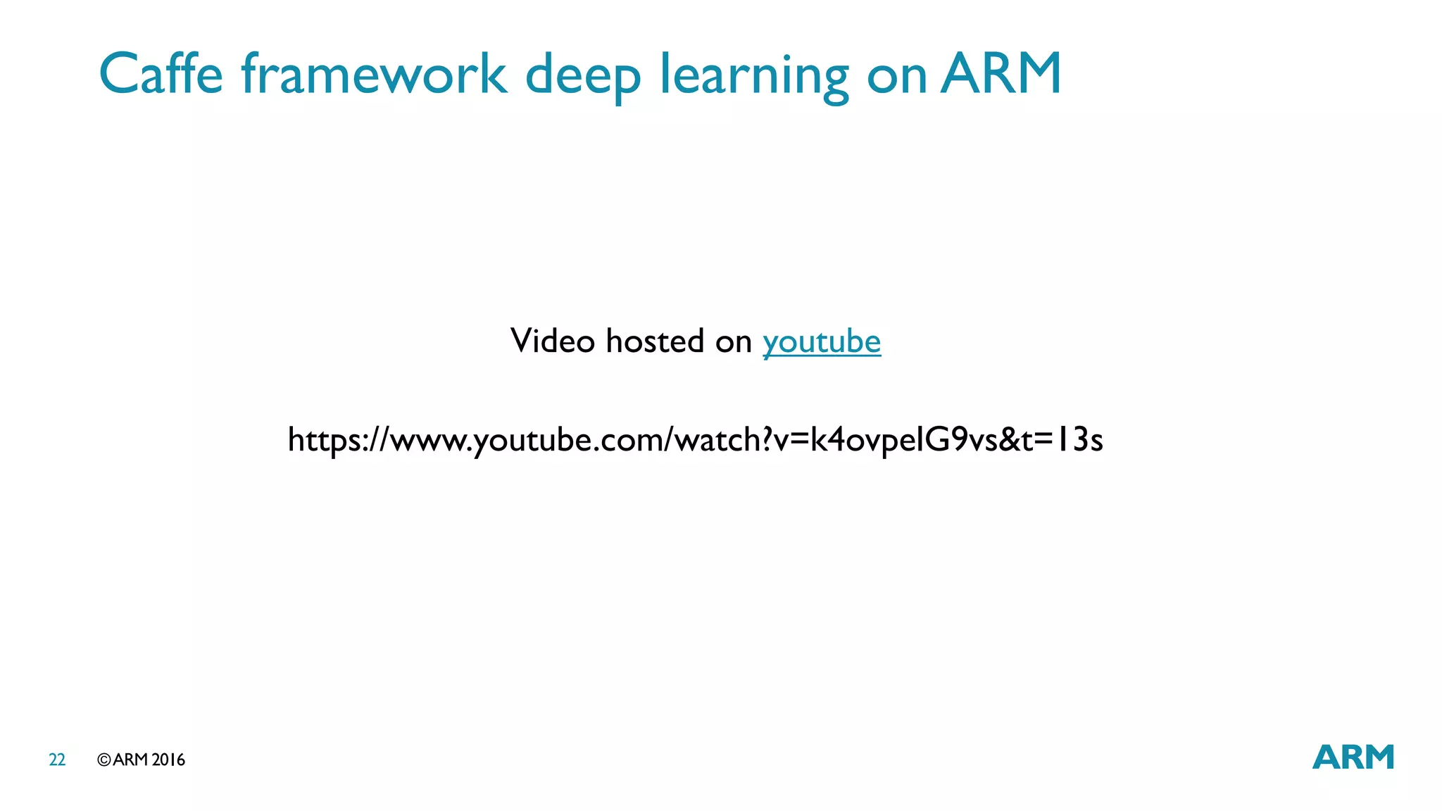 ©ARM 201622
Caffe framework deep learning on ARM
Video hosted on youtube
https://www.youtube.com/watch?v=k4ovpelG9vs&t=13s
 