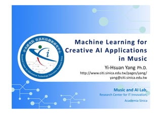 Machine Learning for
Creative AI Applications
in Music
Music and AI Lab,
Research Center for IT Innovation,
Academia Sinica
Yi-Hsuan Yang Ph.D.
http://www.citi.sinica.edu.tw/pages/yang/
yang@citi.sinica.edu.tw
 
