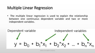Multiple Linear Regression
• The multiple linear regression is used to explain the relationship
between one continuous dependent variable and two or more
independent variables.
Vaibhav Kumar@DIT University
 