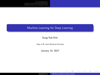 Learning Algorithms
Capacity, Overﬁtting and Underﬁtting
Hyperparameters and Validations Sets
Machine Learning for Deep Learning
Sung-Yub Kim
Dept of IE, Seoul National University
January 14, 2017
Sung-Yub Kim Machine Learning for Deep Learning
 
