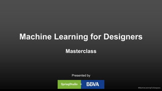 #MachineLearningForDesigners
Machine Learning for Designers
Masterclass
Presented by
 