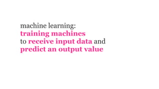 machine learning:
training machines
to receive input data and
predict an output value
 