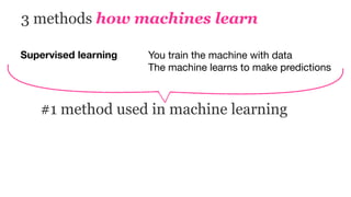 3 methods how machines learn
Supervised learning You train the machine with data

The machine learns to make predictions
#1 method used in machine learning
 