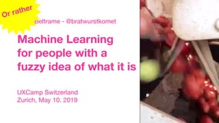 Machine Learning
for people with a
fuzzy idea of what it is
Memi Beltrame - @bratwurstkomet
Or rather
UXCamp Switzerland

Zurich, May 10. 2019
 