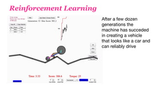 Reinforcement Learning
After a few dozen
generations the
machine has succeded
in creating a vehicle
that looks like a car and
can reliably drive
 