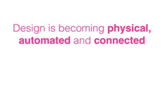 Design is becoming physical,
automated and connected
 