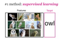 #1 method: supervised learning
Features Target
owl
 