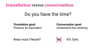 translation versus conversation
Do you have the time?
Translation goal:
Produce an equivalent
Conversation goal:
Understand the meaning
Avez-vous l’heure? It’s 7pm.Yes
 