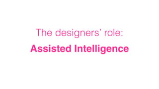 The designers’ role:
Assisted Intelligence
 