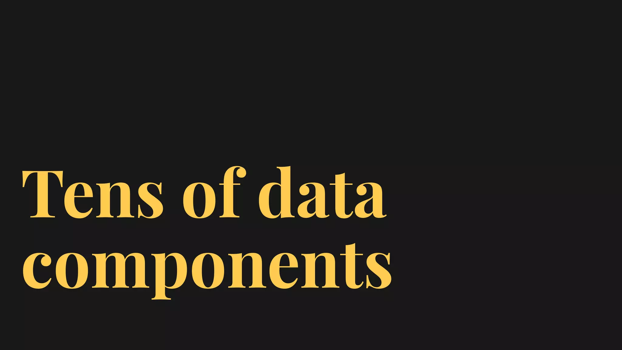Tens of data
components
 