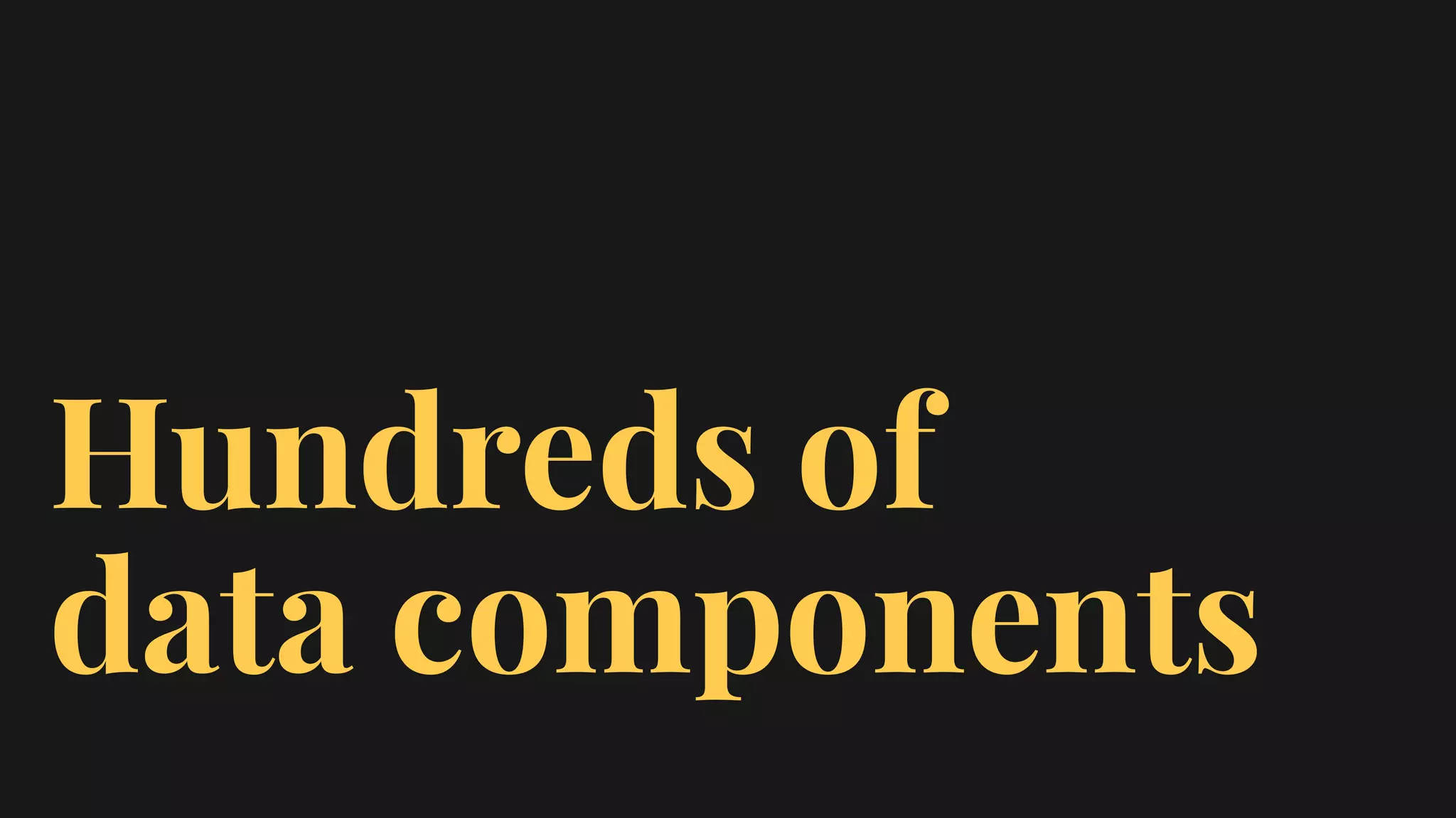 Hundreds of
data components
 