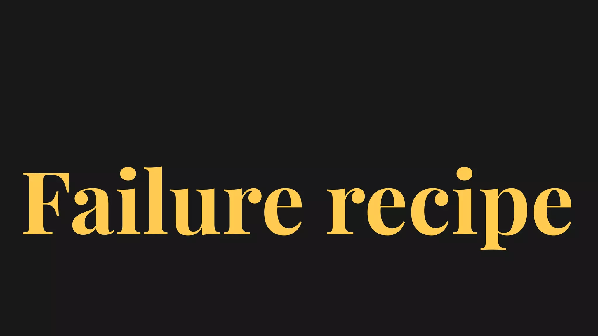Failure recipe
 