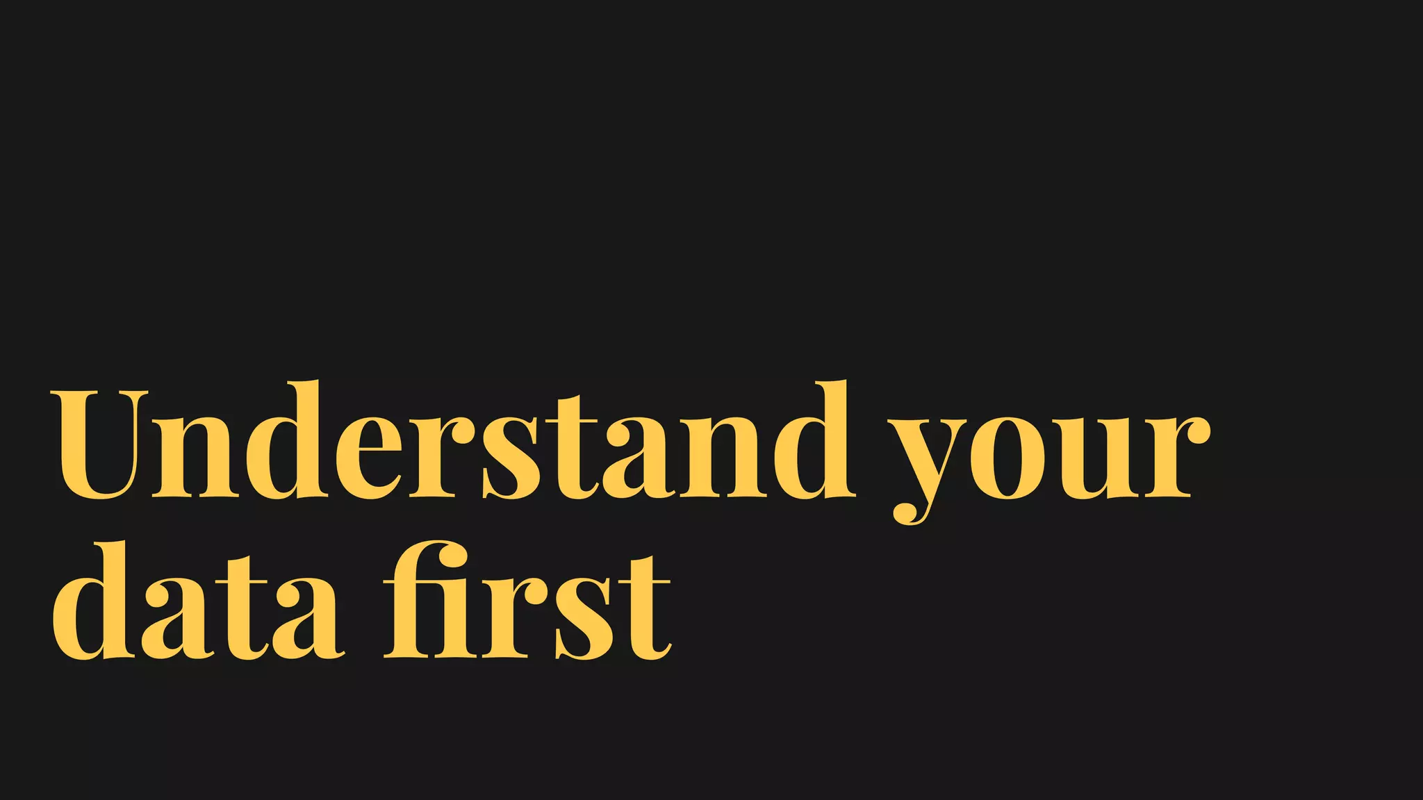 Understand your
data ﬁrst
 