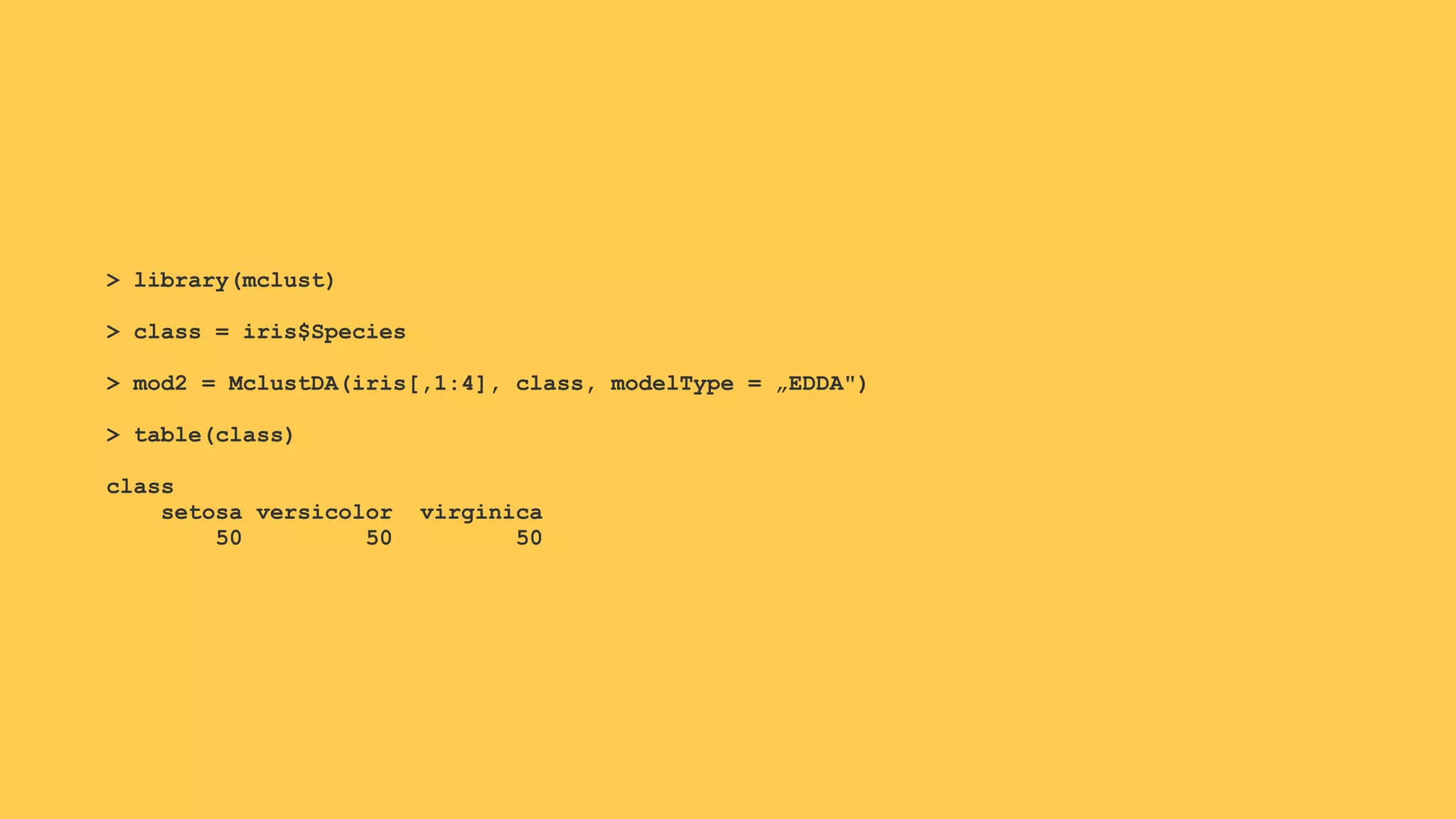 > library(mclust)
> class = iris$Species
> mod2 = MclustDA(iris[,1:4], class, modelType = „EDDA")
> table(class)
class
setosa versicolor virginica
50 50 50
 