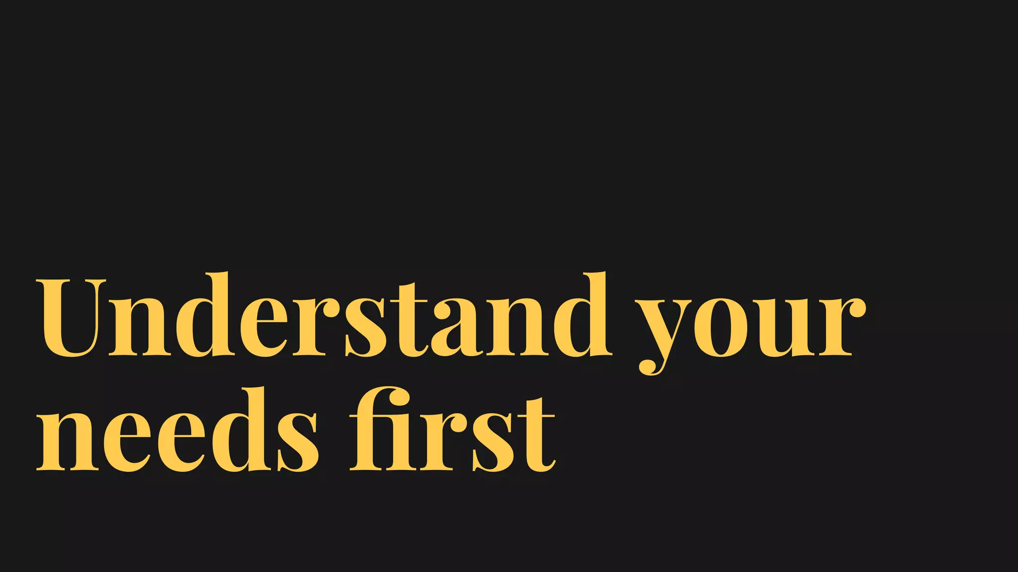 Understand your
needs ﬁrst
 