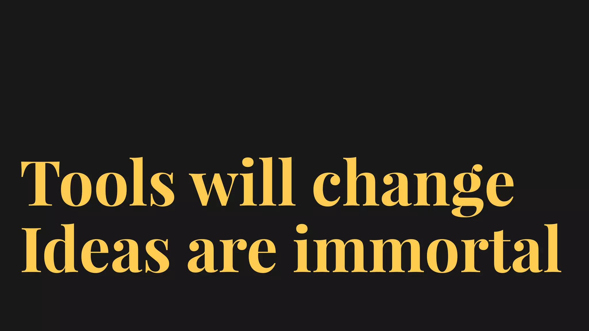 Tools will change
Ideas are immortal
 