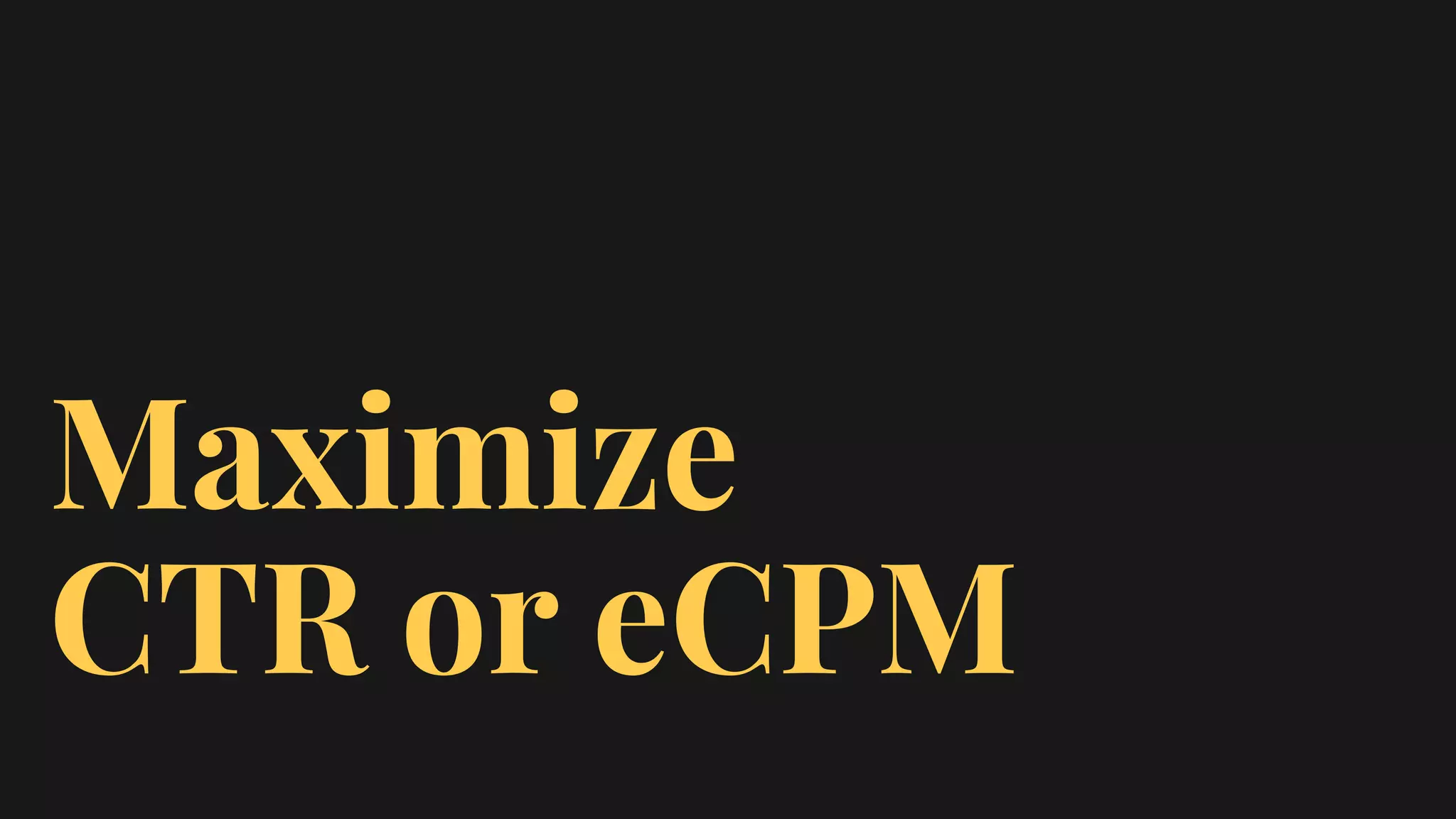 Maximize
CTR or eCPM
 