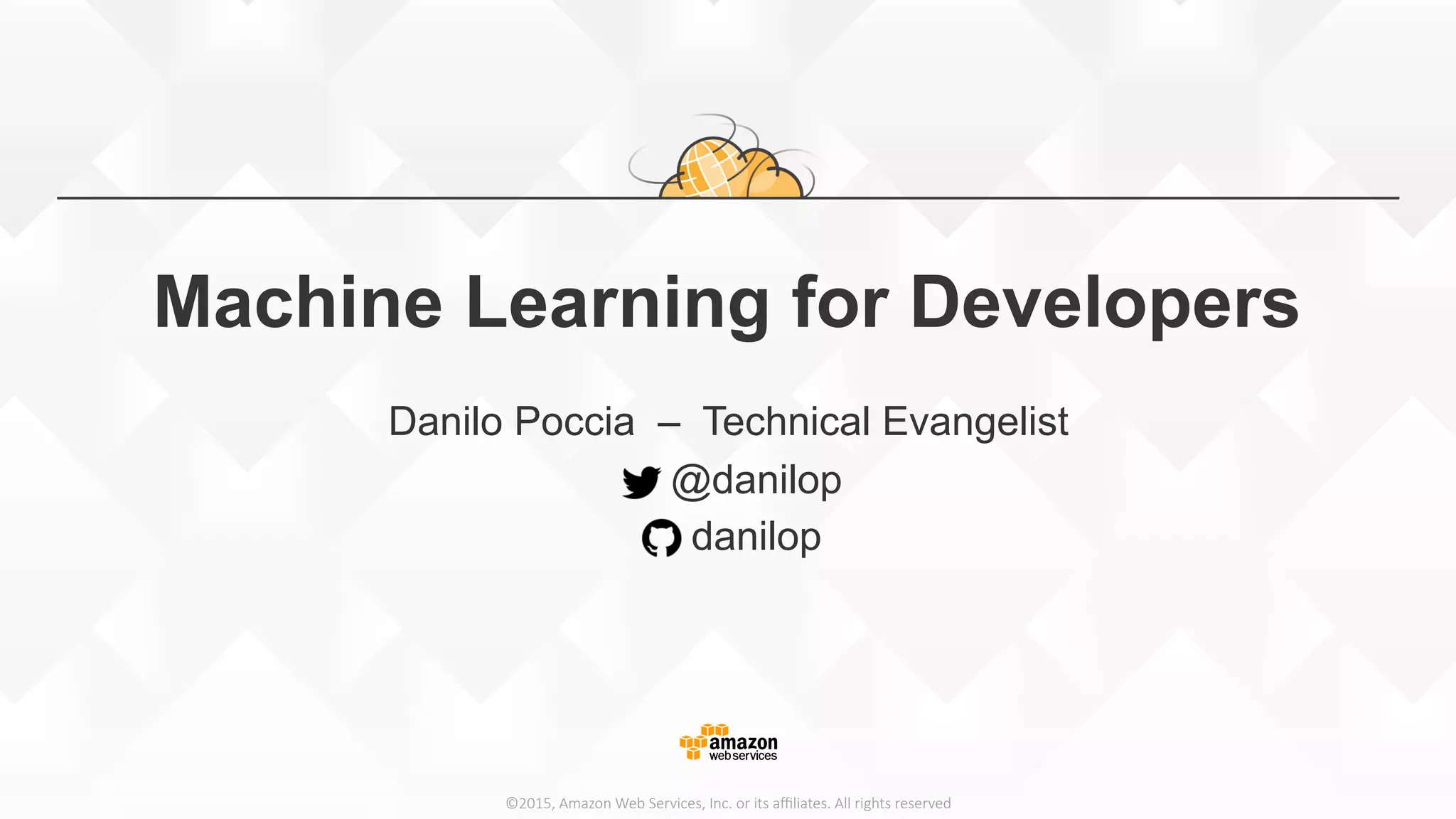 ©2015,  Amazon  Web  Services,  Inc.  or  its  aﬃliates.  All  rights  reserved Machine Learning for Developers Danilo Poccia – Technical Evangelist @danilop danilop 