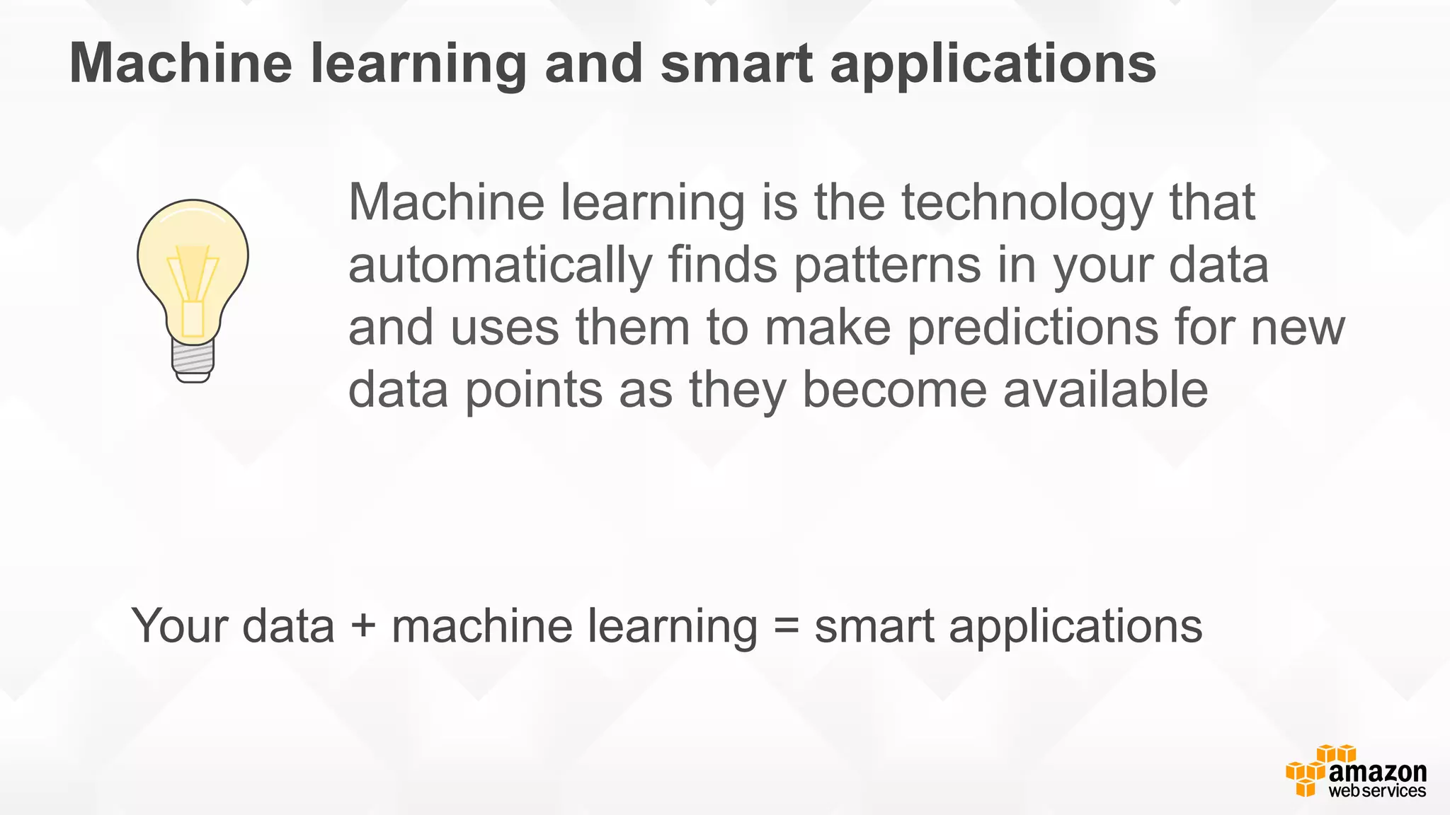 Machine learning and smart applications Machine learning is the technology that automatically finds patterns in your data and uses them to make predictions for new data points as they become available Your data + machine learning = smart applications 