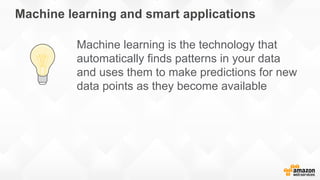 Machine learning and smart applications
Machine learning is the technology that
automatically finds patterns in your data
and uses them to make predictions for new
data points as they become available
 