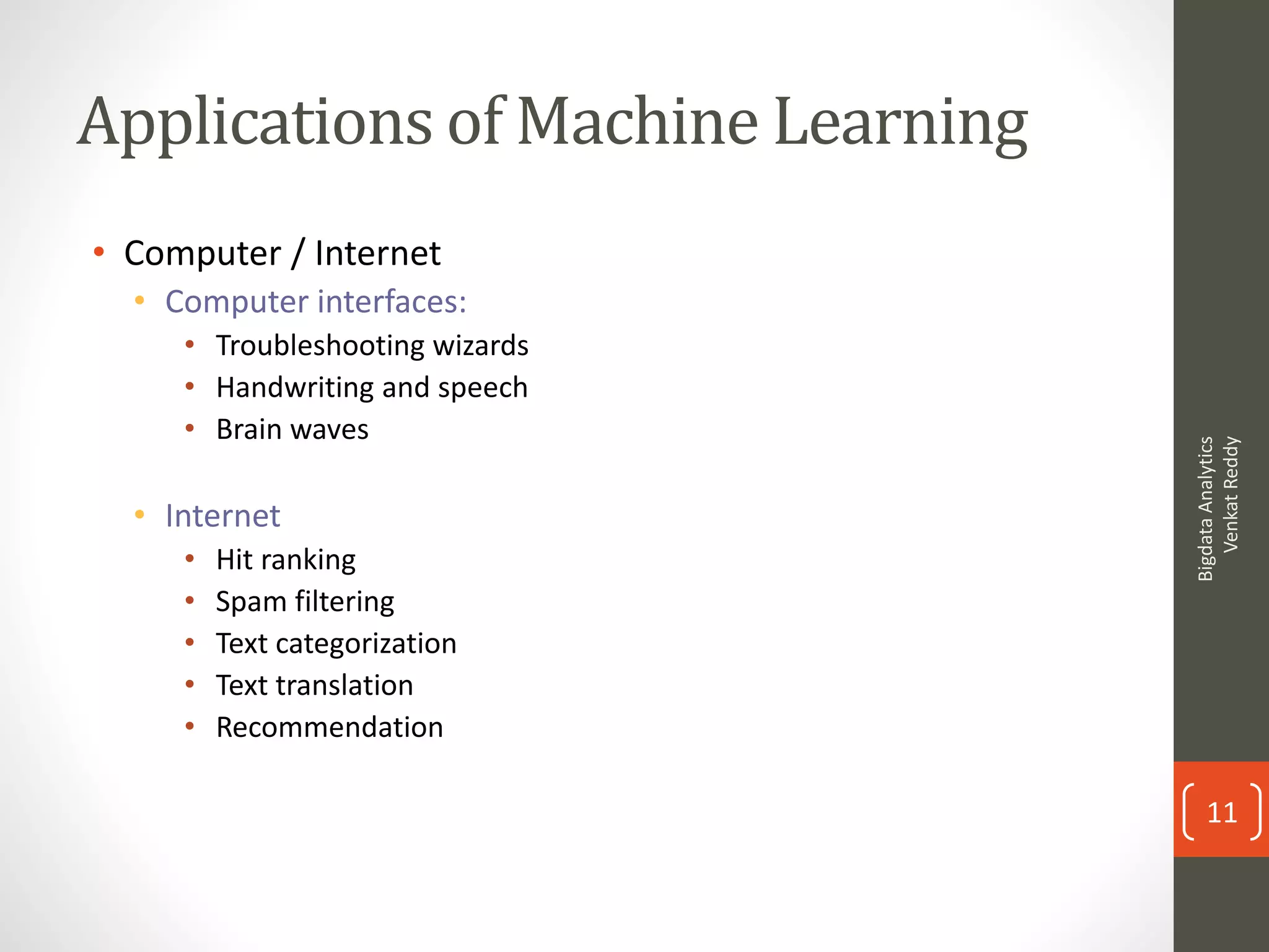 Applications of Machine Learning
• Computer / Internet
• Computer interfaces:
• Troubleshooting wizards
• Handwriting and speech
• Brain waves
• Internet
• Hit ranking
• Spam filtering
• Text categorization
• Text translation
• Recommendation
BigdataAnalytics
VenkatReddy
11
 