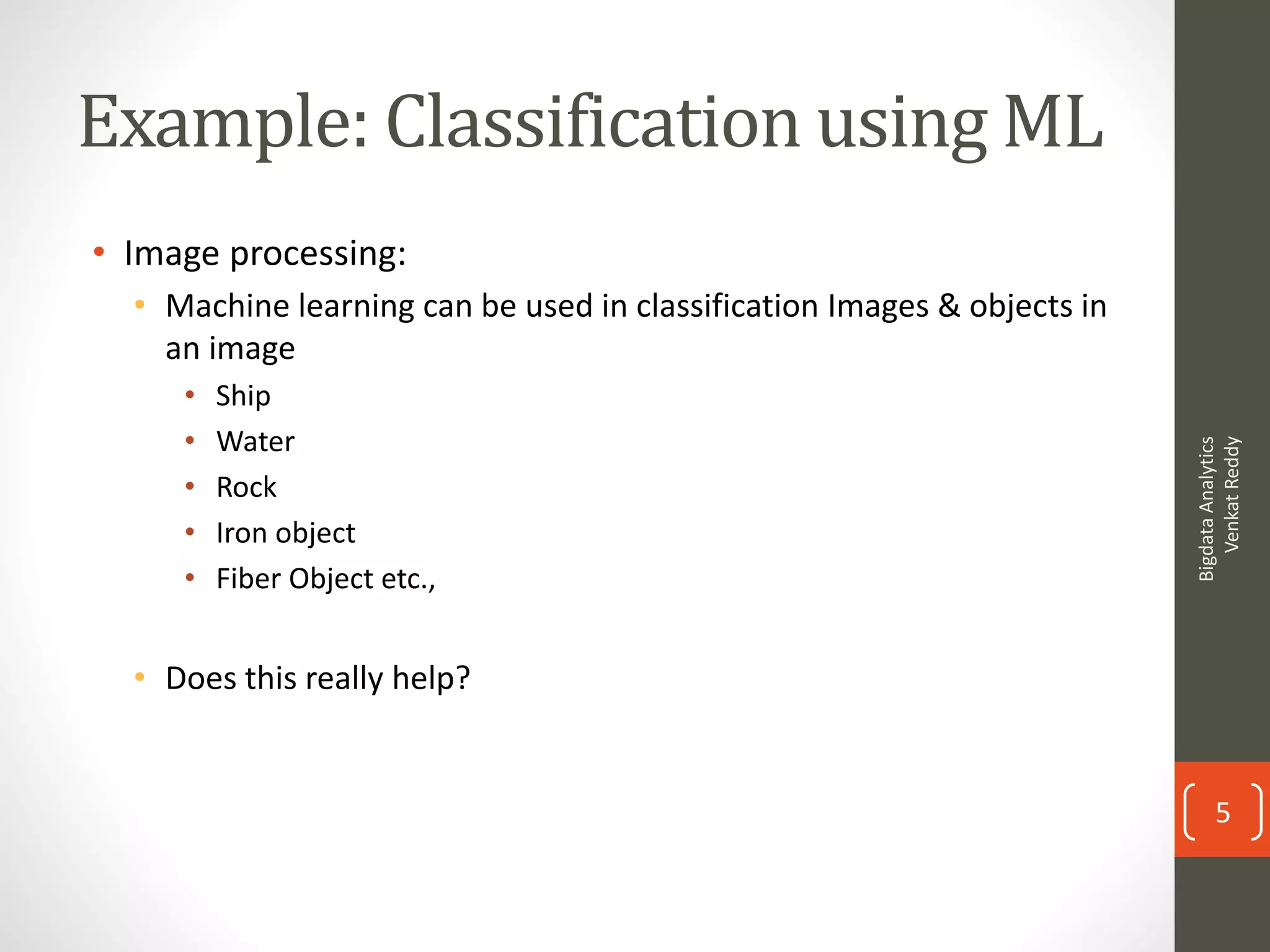 Example: Classification using ML
• Image processing:
• Machine learning can be used in classification Images & objects in
an image
• Ship
• Water
• Rock
• Iron object
• Fiber Object etc.,
• Does this really help?
BigdataAnalytics
VenkatReddy
5
 