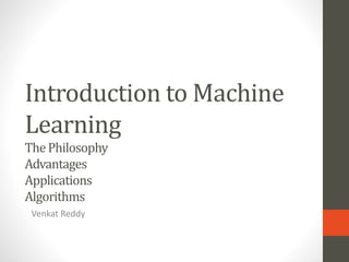 Introduction to Machine
Learning
ThePhilosophy
Advantages
Applications
Algorithms
Venkat Reddy
 