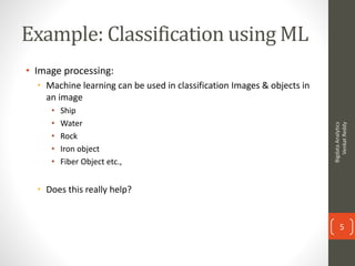 Example: Classification using ML
• Image processing:
• Machine learning can be used in classification Images & objects in
...