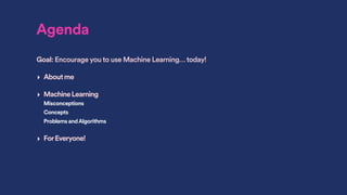 Agenda
Goal: Encourage you to use Machine Learning… today!
‣ Aboutme
‣ MachineLearning
Misconceptions
Concepts
Problems andAlgorithms
‣ ForEveryone!
 