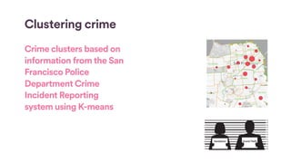 Clustering crime
Crime clusters based on
information from the San
Francisco Police
Department Crime
Incident Reporting
system using K-means
 