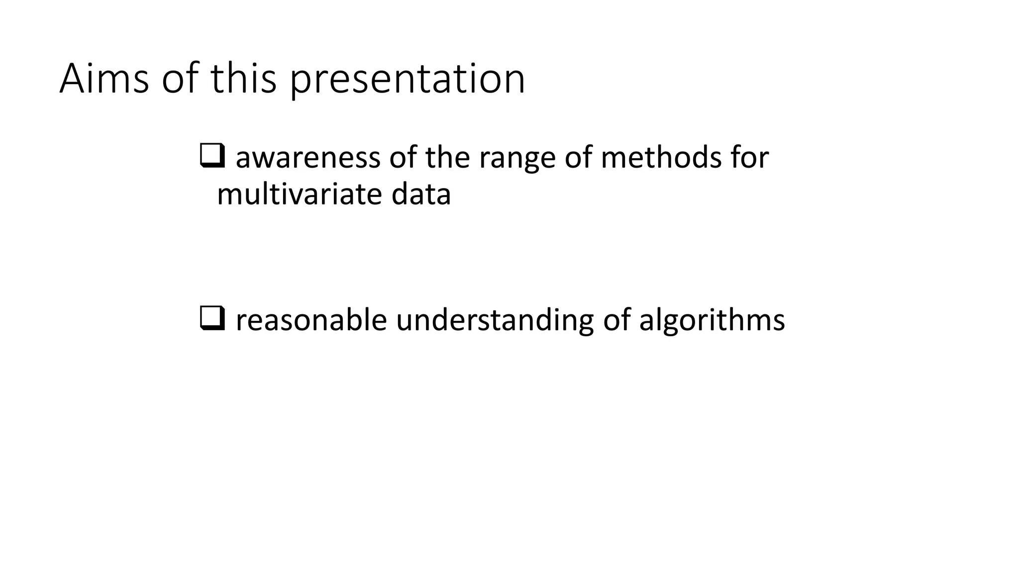 Aims of this presentation
 awareness of the range of methods for
multivariate data
 reasonable understanding of algorithms
 