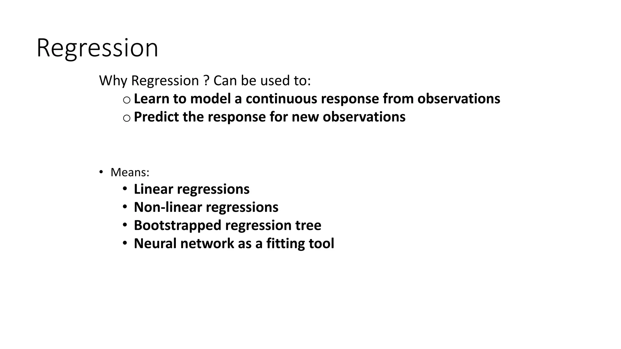 Regression
Why Regression ? Can be used to:
oLearn to model a continuous response from observations
oPredict the response for new observations
• Means:
• Linear regressions
• Non-linear regressions
• Bootstrapped regression tree
• Neural network as a fitting tool
 