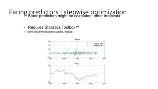 Paring predictors : stepwise optimization Some predictors might be correlated, other irrelevant
 Requires Statistics Toolbox™
>>[coeff,inOut]=stepwisefit(stocks, index);
2007 2008 2009 2010 2011
-0.1
0
0.1
0.2
0.3
Returns
original data
stepwise fit
2007 2008 2009 2010 2011
0.5
1
1.5
Prices
 