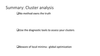Summary: Cluster analysis
No method owns the truth
Use the diagnostic tools to assess your clusters
Beware of local minima : global optimization
 