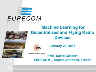 Machine Learning for
Decentralized and Flying Radio
Devices
January 29, 2018
Prof. David Gesbert
EURECOM – Sophia Antipolis, France
 