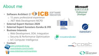 About me
• Software Architect @
o 15 years professional experience
o .NET Web Development MCPD
• External Expert Horizon 2020
• External Expert Eurostars-Eureka & IFD
• Business Interests
o Web Development, SOA, Integration
o Security & Performance Optimization
o IoT, Computer Intelligence
• Contact
o ivelin.andreev@icb.bg
o www.linkedin.com/in/ivelin
o www.slideshare.net/ivoandreev
 