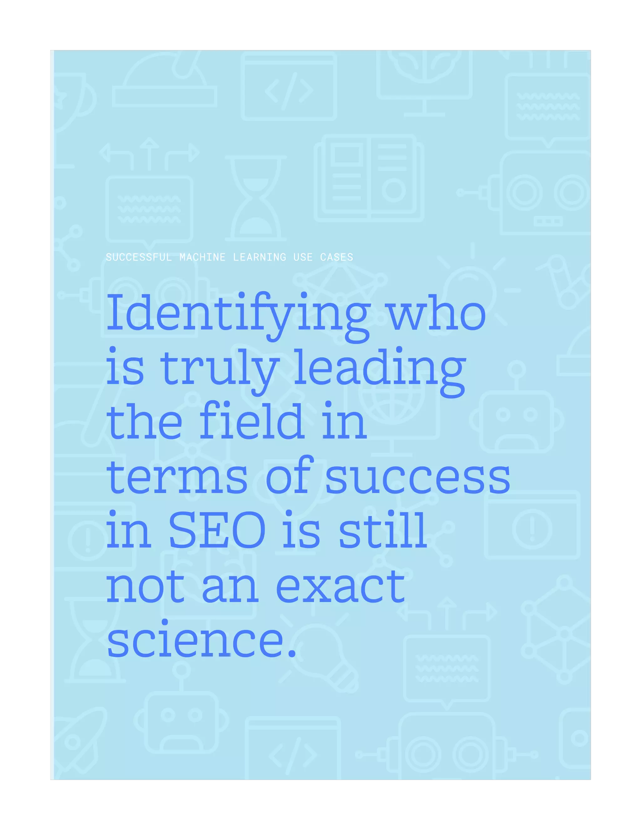 Identifying who
is truly leading
the field in
terms of success
in SEO is still
not an exact
science.
SUCCESSFUL MACHINE LEARNING USE CASES
 