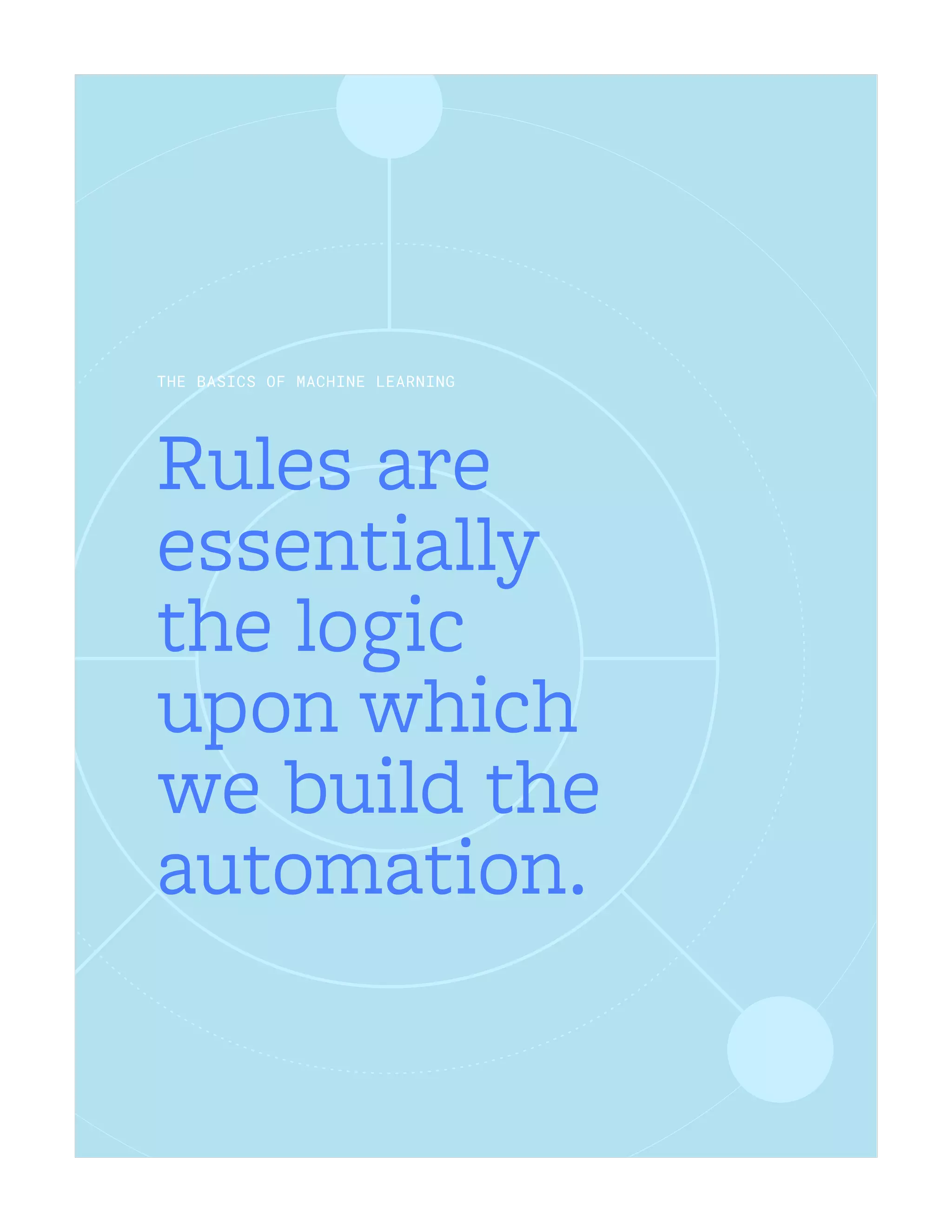 Rules are
essentially
the logic
upon which
we build the
automation.
THE BASICS OF MACHINE LEARNING
 