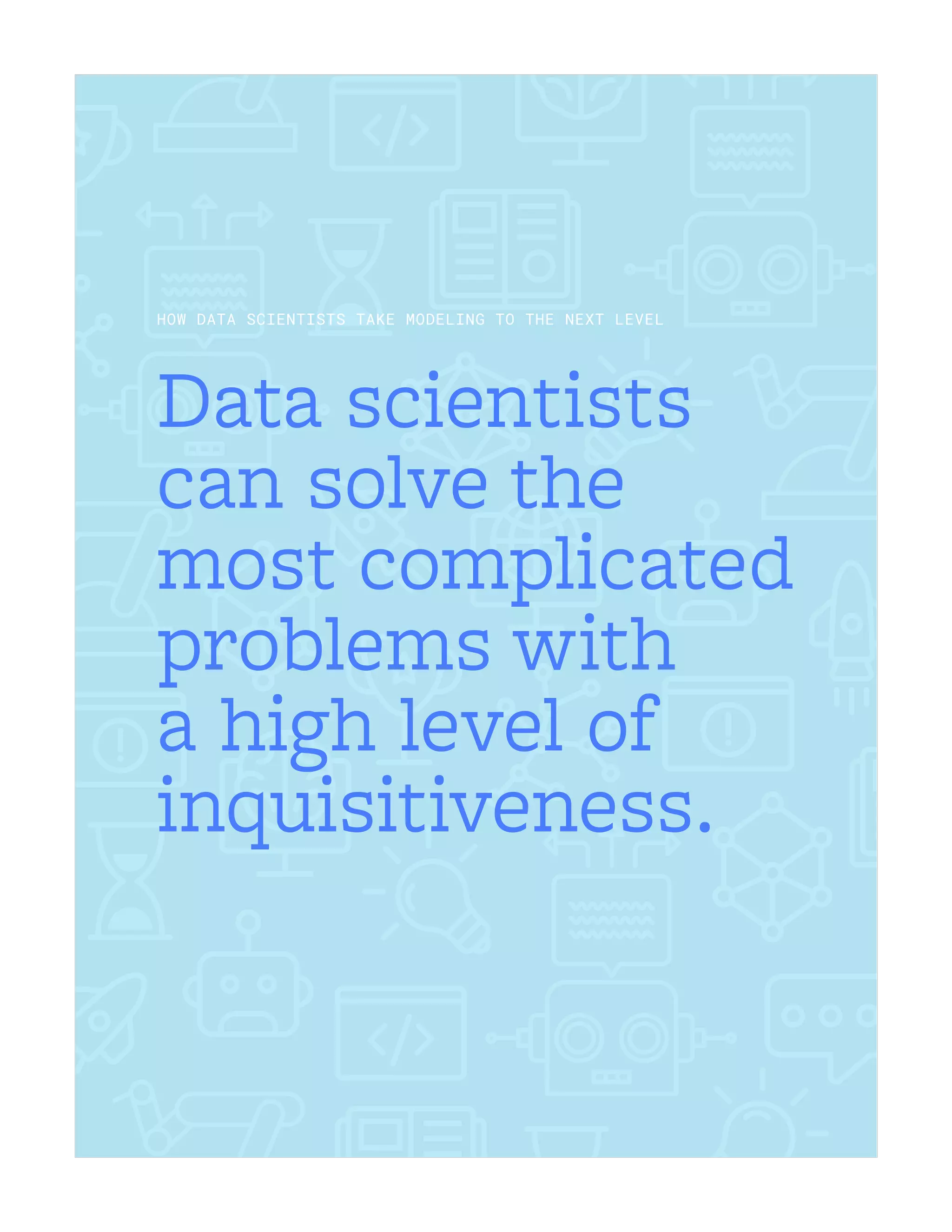 Data scientists
can solve the
most complicated
problems with
a high level of
inquisitiveness.
HOW DATA SCIENTISTS TAKE MODELING TO THE NEXT LEVEL
 