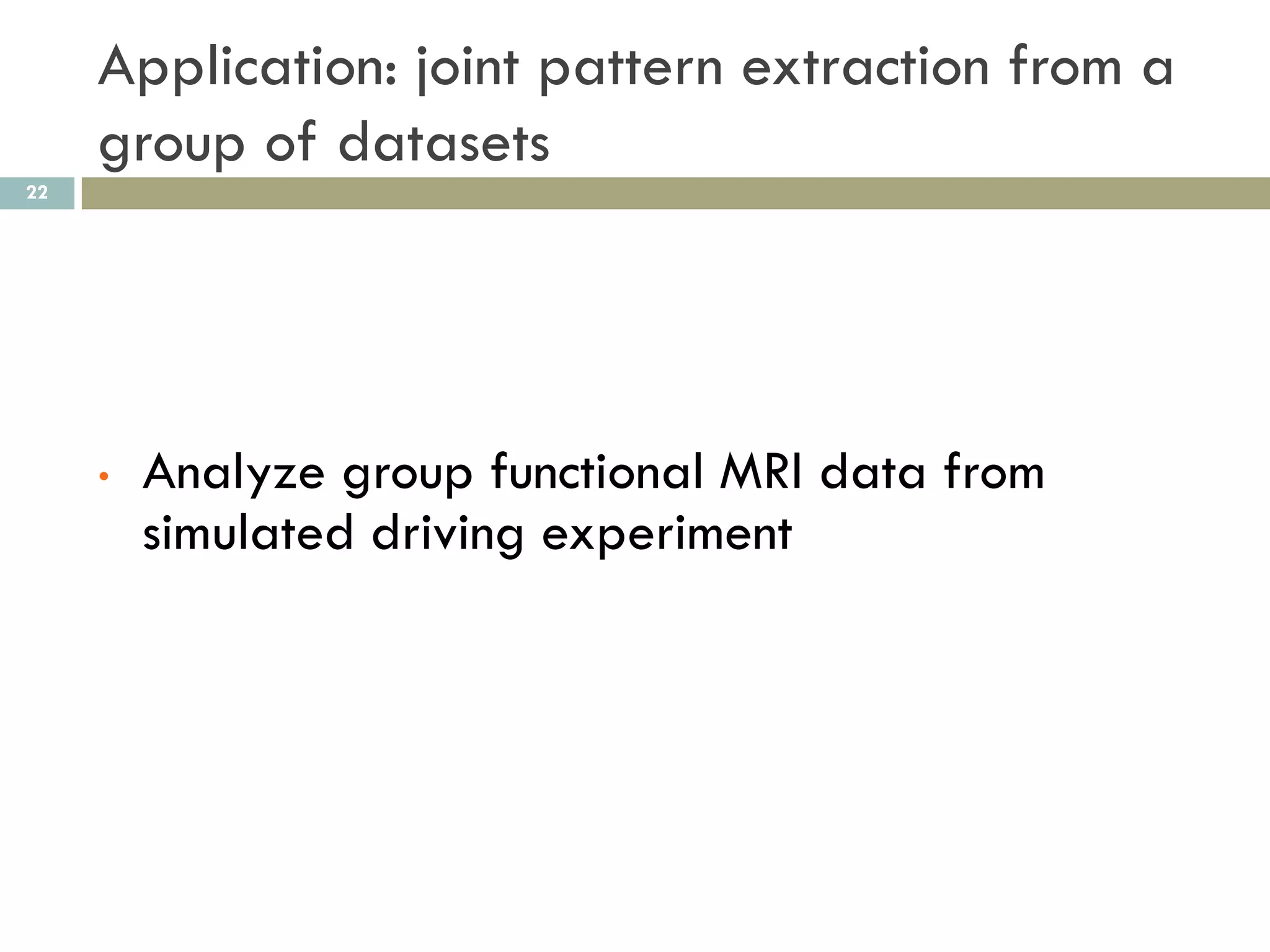 Application: joint pattern extraction from a
     group of datasets
22




     •   Analyze group functional MRI data from
         simulated driving experiment
 