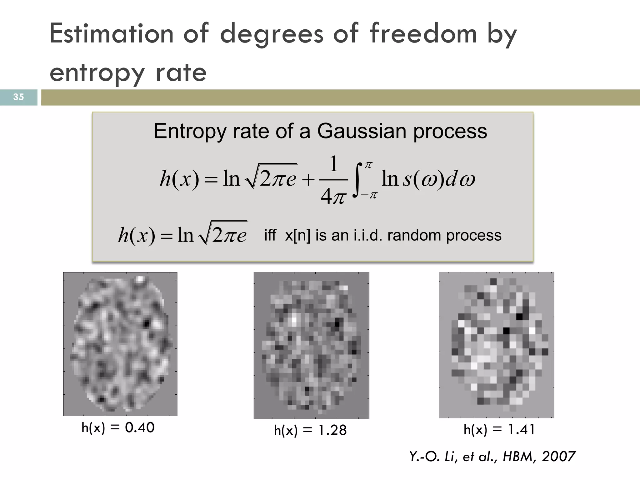 Estimation of degrees of freedom by
     entropy rate
35


                 Entropy rate of a Gaussian process
                                        1       
                     h( x)  ln 2 e 
                                       4        ln s()d
                                               


            h( x)  ln 2 e     iff x[n] is an i.i.d. random process




       h(x) = 0.40               h(x) = 1.28                  h(x) = 1.41
                                                     Y.-O. Li, et al., HBM, 2007
 