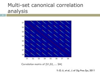 Multi-set canonical correlation
     analysis
21




          Correlation matrix of [S1,S2, … SM]

                                        Y.-O. Li, et al., J. of Sig Proc Sys, 2011
 