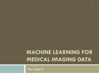 1




MACHINE LEARNING FOR
MEDICAL IMAGING DATA
Yiou (Leo) Li
 