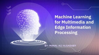 Machine Learning
for Multimedia and
Edge Information
Processing
BY: MANAL ALI ALGADABY
 