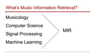 What’s Music Information Retrieval?
 
Musicology 
 
Computer Science 
 
Signal Processing
 
Machine Learning 
MIR
 