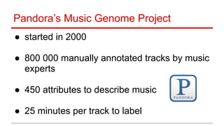 Pandora’s Music Genome Project
● started in 2000 
● 800 000 manually annotated tracks by music
experts 
● 450 attributes to describe music 
● 25 minutes per track to label
 