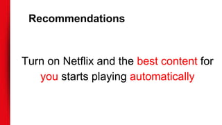 Turn on Netflix and the best content for
you starts playing automatically
Recommendations
 