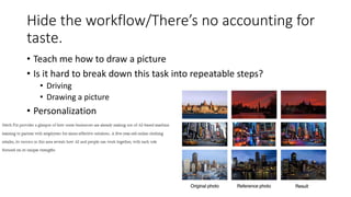 Hide the workflow/There’s no accounting for
taste.
• Teach me how to draw a picture
• Is it hard to break down this task into repeatable steps?
• Driving
• Drawing a picture
• Personalization
 